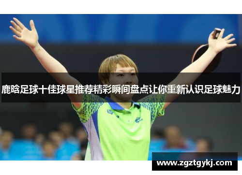 鹿晗足球十佳球星推荐精彩瞬间盘点让你重新认识足球魅力