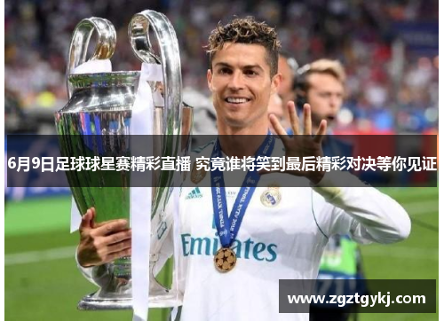 6月9日足球球星赛精彩直播 究竟谁将笑到最后精彩对决等你见证