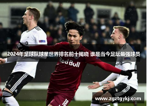 2024年足球队球星世界排名前十揭晓 谁是当今足坛最强球员