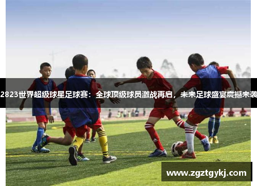 2823世界超级球星足球赛：全球顶级球员激战再启，未来足球盛宴震撼来袭
