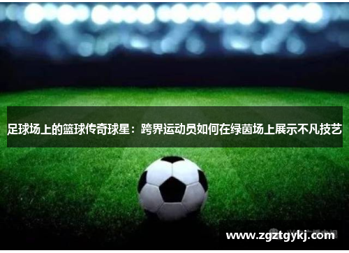 足球场上的篮球传奇球星：跨界运动员如何在绿茵场上展示不凡技艺