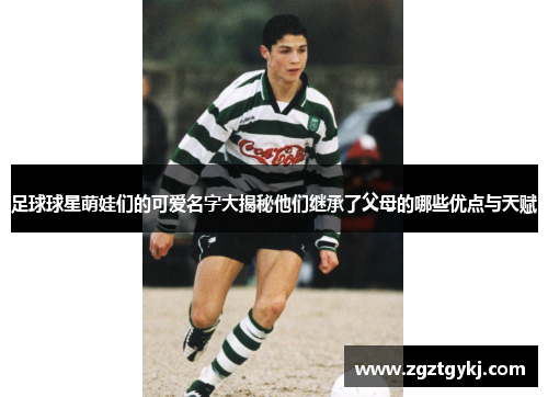 足球球星萌娃们的可爱名字大揭秘他们继承了父母的哪些优点与天赋
