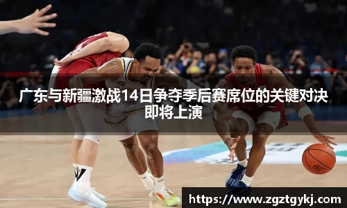 beats365广东与新疆激战14日争夺季后赛席位的关键对决即将上演